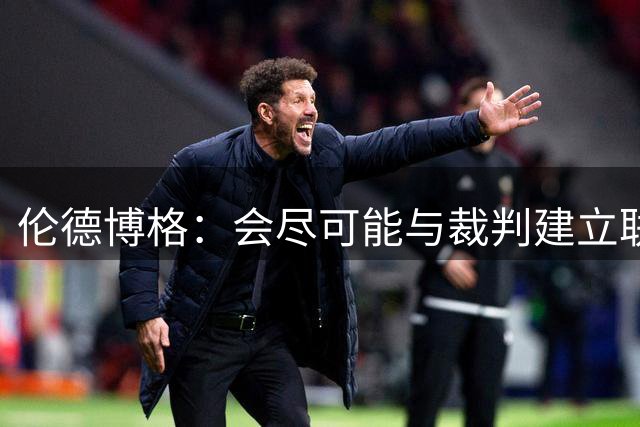 伦德博格：会尽可能与裁判建立联系 看看能否在走步等方面关照我