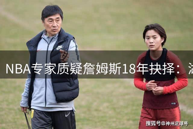 NBA专家质疑詹姆斯18年抉择：湖人非最佳选择，火箭才是冠军捷径